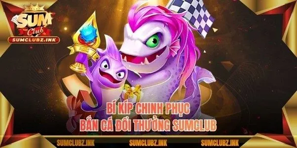 Bí kíp chinh phục bắn cá đổi thưởng Sumclub