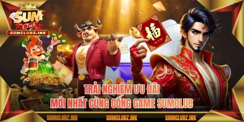 Trải nghiệm ưu đãi mới nhất cùng cổng game Sumclub
